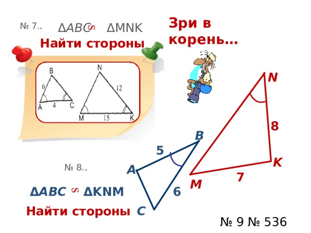 S S Зри в корень…  Δ ABC  Δ MNK  № 7. .  Найти  стороны N 8 B 5 K № 8. . А 7 M 6 Δ ABC   Δ KNM  C  Найти  стороны № 9 № 536 