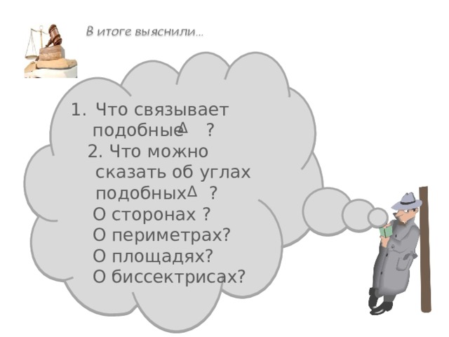 Что связывает  подобные ?  2. Что можно сказать об углах подобных ?  О сторонах ?  О периметрах?  О площадях?  О биссектрисах? Δ Δ 