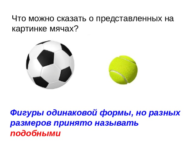 Что можно сказать о представленных на картинке мячах? Фигуры одинаковой формы, но разных размеров принято называть подобными 
