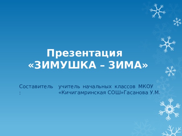 Презентация  «ЗИМУШКА – ЗИМА» учитель начальных классов МКОУ «Кичигамринская СОШ»Гасанова У.М. Составитель: 