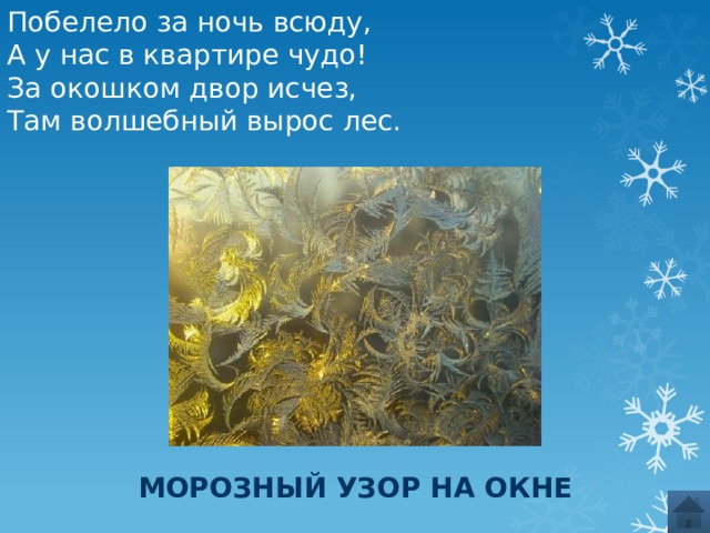 Побелело за ночь всюду, А у нас в квартире чудо! За окошком двор исчез, Там волшебный вырос лес. Морозный узор на окне 