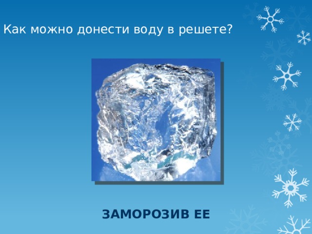 Как можно донести воду в решете? Заморозив ее 