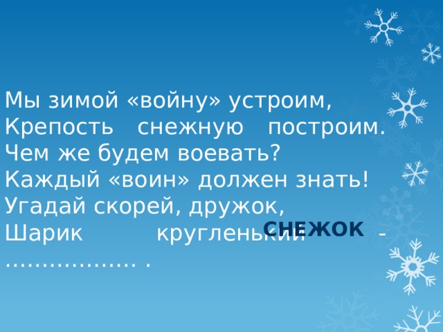 Мы зимой «войну» устроим, Крепость снежную построим.  Чем же будем воевать? Каждый «воин» должен знать! Угадай скорей, дружок, Шарик кругленький - ……………… . снежок 