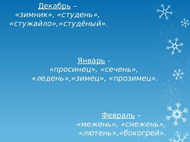 Декабрь – «зимник», «студень», «стужайло»,«студёный». Январь - «просинец», «сечень», «ледень»,«зимец», «прозимец». Февраль – «межень», «снежень», «лютень»,«бокогрей». 