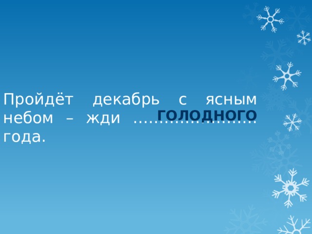 Пройдёт декабрь с ясным небом – жди …………………… года. голодного 