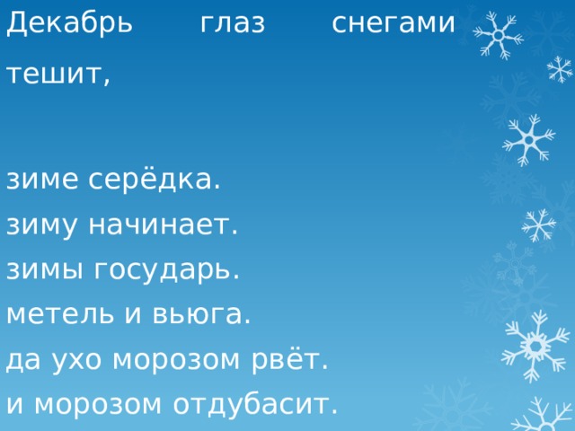 Декабрь глаз снегами тешит, зиме серёдка. зиму начинает. зимы государь. метель и вьюга. да ухо морозом рвёт. и морозом отдубасит. 