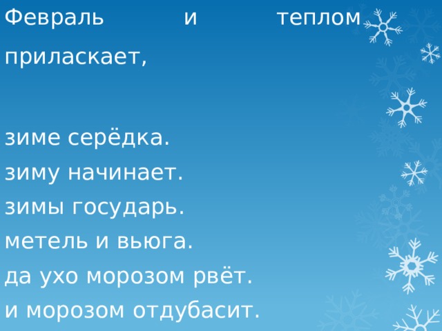 Февраль и теплом приласкает, зиме серёдка. зиму начинает. зимы государь. метель и вьюга. да ухо морозом рвёт. и морозом отдубасит. 