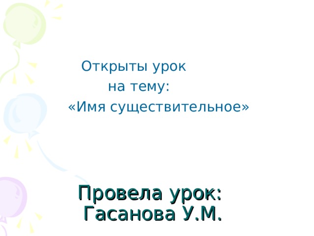  Открыты урок  на тему:  «Имя существительное» Провела урок:  Гасанова У.М. 