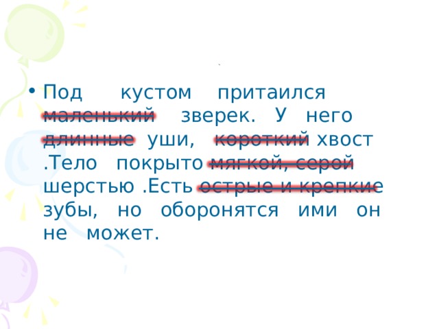 . Под кустом притаился маленький зверек. У него длинные уши, короткий хвост .Тело покрыто мягкой, серой шерстью .Есть острые и крепкие зубы, но оборонятся ими он не может.  