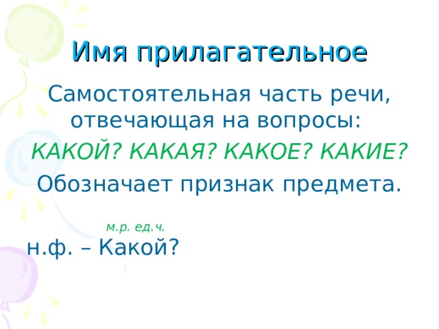 Имя прилагательное Самостоятельная часть речи, отвечающая на вопросы: КАКОЙ? КАКАЯ? КАКОЕ? КАКИЕ? Обозначает признак предмета. н.ф. – Какой? м.р. ед.ч. 