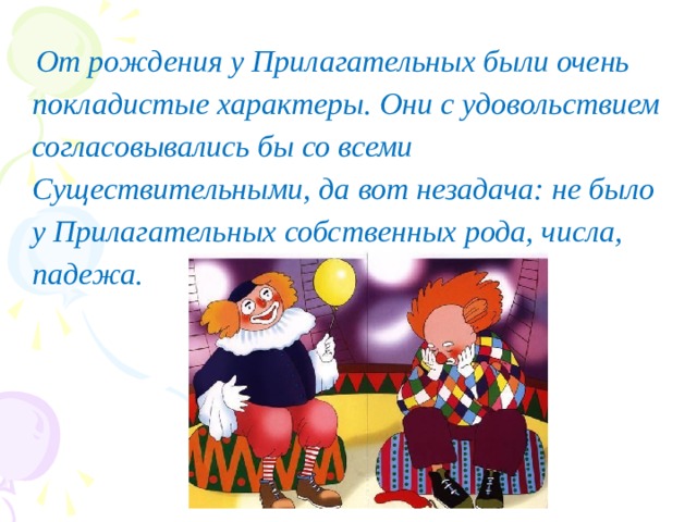  От рождения у Прилагательных были очень покладистые характеры. Они с удовольствием согласовывались бы со всеми Существительными, да вот незадача: не было у Прилагательных собственных рода, числа, падежа. 
