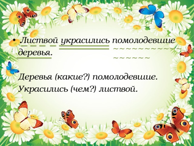 Листвой украсились помолодевшие  деревья.   Деревья (какие?) помолодевшие.  Украсились (чем?) листвой. ~~~~~~~~~~~~~~~~~ 