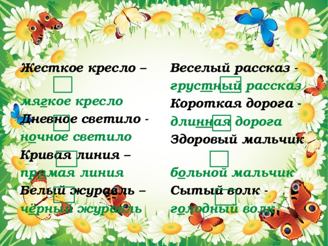 Веселый рассказ - Жесткое кресло –   грус т ный рассказ мя г кое кресло Короткая дорога - Дневное светило - н о чное светило дли нн ая дорога Кривая линия –   Здоровый мальчик б о льной мальчик пр я мая линия Белый журавль – Сытый волк - ч ё рный журавль г о лодный волк  