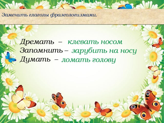  Заменить глаголы фразеологизмами.   Дремать – клевать носом Запомнить – Думать – зарубить на носу ломать голову 