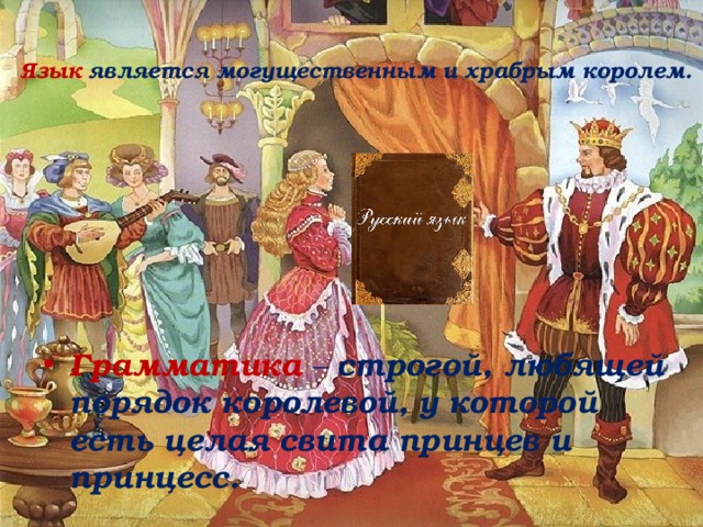  Язык  является могущественным и храбрым королем.   Грамматика – строгой, любящей порядок королевой, у которой есть целая свита принцев и принцесс. 