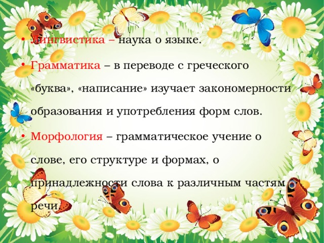 Лингвистика – наука о языке. Грамматика – в переводе с греческого «буква», «написание» изучает закономерности образования и употребления форм слов. Морфология – грамматическое учение о слове, его структуре и формах, о принадлежности слова к различным частям речи. 