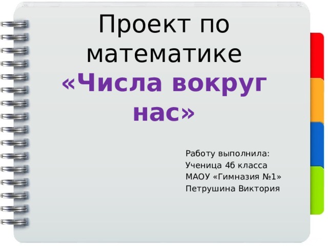 Проект по математике  «Числа вокруг нас» Работу выполнила: Ученица 4б класса МАОУ «Гимназия №1» Петрушина Виктория 