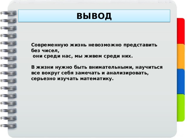 ВЫВОД Современную жизнь невозможно представить без чисел,  они среди нас, мы живем среди них.  В жизни нужно быть внимательными, научиться все вокруг себя замечать и анализировать, серьезно изучать математику. 