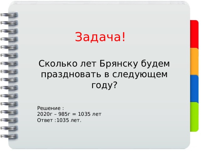 Задача! Сколько лет Брянску будем праздновать в следующем году? Решение : 2020г – 985г = 1035 лет Ответ :1035 лет. 