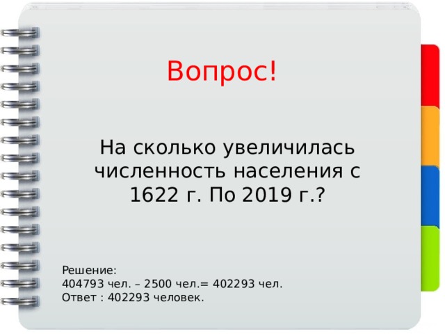 Вопрос! На сколько увеличилась численность населения с 1622 г. По 2019 г.? Решение: 404793 чел. – 2500 чел.= 402293 чел. Ответ : 402293 человек. 