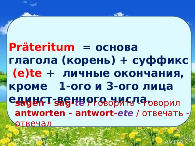 Präteritum  = основа глагола (корень) + суффикс (e)te + личные окончания, кроме 1-ого и 3-ого лица единст-венного числа.    sagen - sag- te  / говорить - говорил  antworten - antwort- etе  / отвечать - отвечал  
