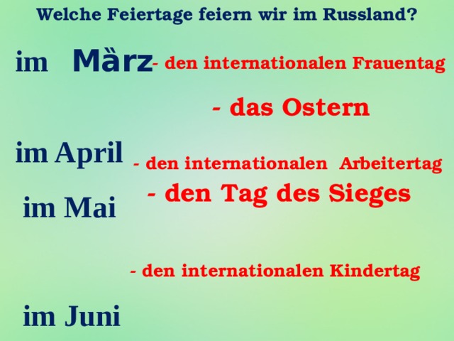 Welche Feiertage feiern wir im Russland? im  Mȁrz  im April  im Mai   im Juni  - den internationalen Frauentag - das Ostern - den internationalen Arbeitertag - den Tag des Sieges - den internationalen Kindertag