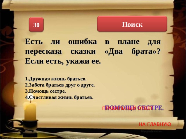 Поиск 30 Есть ли ошибка в плане для пересказа сказки «Два брата»? Если есть, укажи ее.  1.Дружная жизнь братьев. 2.Забота братьев друг о друге. 3.Помощь сестре. 4.Счастливая жизнь братьев. ПРАВИЛЬНЫЙ ОТВЕТ НА ГЛАВНУЮ 