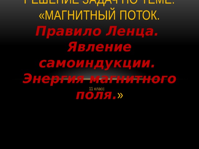 Решение задач по теме: «Магнитный поток. Правило Ленца.  Явление самоиндукции.  Энергия магнитного поля. »  11 класс 