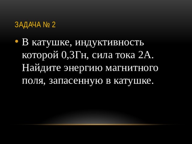 Задача № 2 В катушке, индуктивность которой 0,3Гн, сила тока 2А. Найдите энергию магнитного поля, запасенную в катушке. 