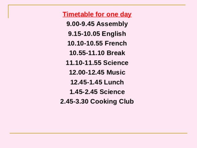 Timetable for one day 9.00-9.45 Assembly 9.15-10.05 English 10.10-10.55 French 10.55-11.10 Break 11.10-11.55 Science 12.00-12.45 Music 12.45-1.45 Lunch 1.45-2.45 Science 2.45-3.30 Cooking Club 