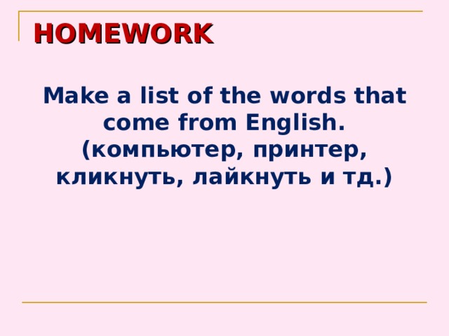 HOMEWORK Make a list of the words that come from English.( компьютер, принтер, кликнуть, лайкнуть и тд.) 