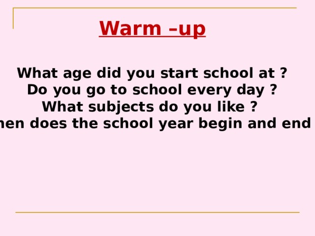 Warm –up What age did you start school at ?  Do you go to school every day ? What subjects do you like ? When does the school year begin and end ? 