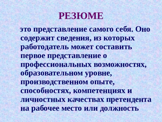 РЕЗЮМЕ  это представление самого себя. Оно содержит сведения, из которых работодатель может составить первое представление о профессиональных возможностях, образовательном уровне, производственном опыте, способностях, компетенциях и личностных качествах претендента на рабочее место или должность 