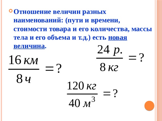Отношение величин разных наименований: (пути и времени, стоимости товара и его количества, массы тела и его объема и т.д.) есть новая величина . 