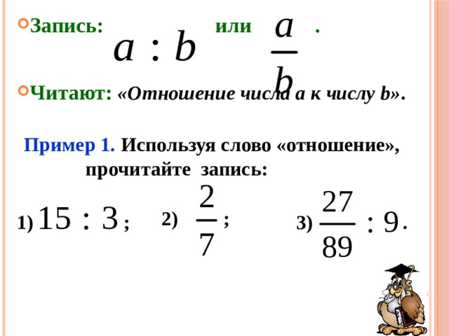 Запись: или . Читают:  «Отношение числа a к числу b» . Пример 1. Используя слово «отношение», прочитайте запись: 2) ; 1) ; 3) . 