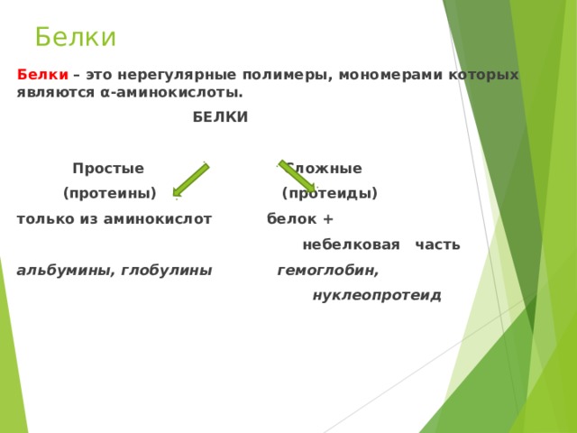 Белки Белки – это нерегулярные полимеры, мономерами которых являются α -аминокислоты.  БЕЛКИ   Простые Сложные  (протеины) (протеиды) только из аминокислот белок +  небелковая часть альбумины, глобулины гемоглобин,  нуклеопротеид 