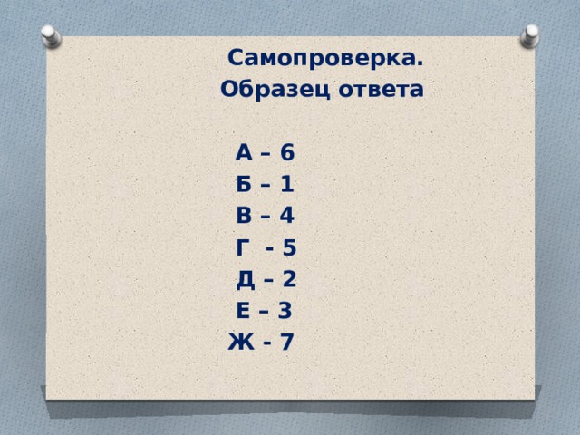  Самопроверка.  Образец ответа   А – 6  Б – 1  В – 4  Г - 5  Д – 2  Е – 3  Ж - 7 