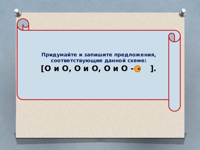 Придумайте и запишите предложения, соответствующие данной схеме: [О и О, О и О, О и О - ].  • 