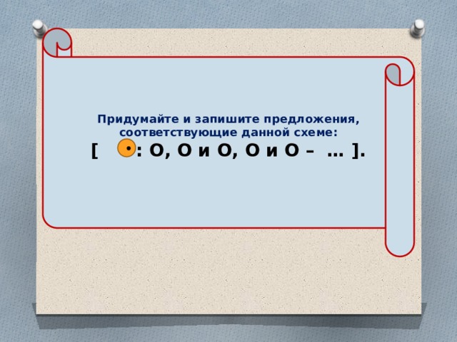 Придумайте и запишите предложения, соответствующие данной схеме: [ : О, О и О, О и О – … ].  • 