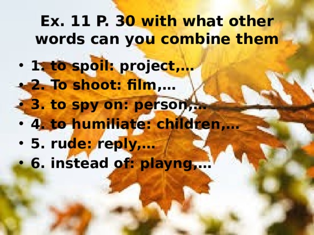 Ex. 11 P. 30 with what other words can you combine them 1. to spoil: project,… 2. To shoot: film,… 3. to spy on: person,… 4. to humiliate: children,… 5. rude: reply,… 6. instead of: playng,… 