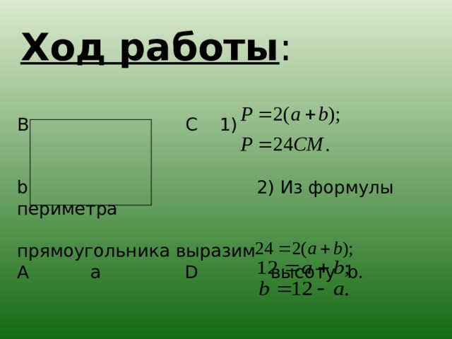  Ход работы : В C 1)   b   2) Из формулы периметра   прямоугольника выразим А a  D высоту b .   