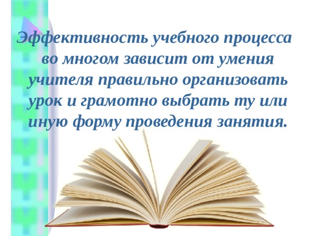   Эффективность учебного процесса во многом зависит от умения учителя правильно организовать урок и грамотно выбрать ту или иную форму проведения занятия. 