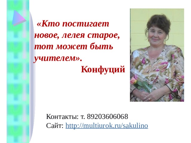  «Кто постигает новое, лелея старое, тот может быть учителем». Конфуций Контакты: т. 89203606068 Сайт: http://multiurok.ru/sakulino 