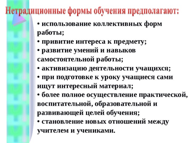 • использование коллективных форм работы; • привитие интереса к предмету; • развитие умений и навыков самостоятельной работы; • активизацию деятельности учащихся; • при подготовке к уроку учащиеся сами ищут интересный материал; • более полное осуществление практической, воспитательной, образовательной и развивающей целей обучения; • становление новых отношений между учителем и учениками. 