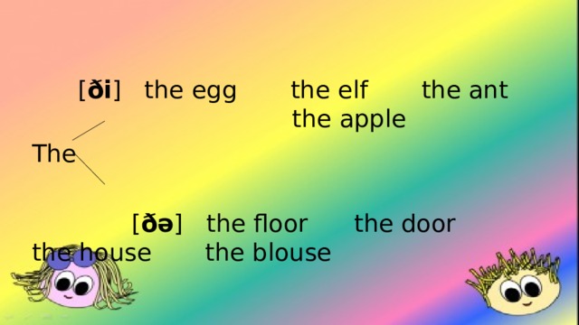  [ ði ] the egg the elf the ant the apple The  [ ðə ] the floor the door the house the blouse 