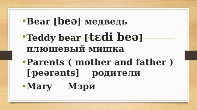 Bear [ beə ] медведь Teddy bear [ ˈ tɛdi beə ] плюшевый мишка Parents ( mother and father ) [ ˈ peərənts] родители Mary Мэри 