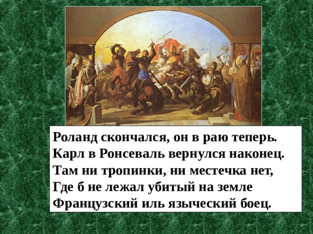 Роланд скончался, он в раю теперь. Карл в Ронсеваль вернулся наконец. Там ни тропинки, ни местечка нет, Где б не лежал убитый на земле Французский иль языческий боец. 