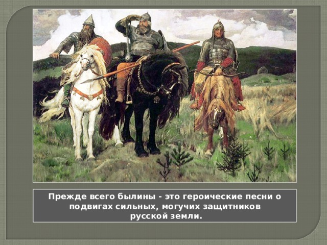Прежде всего былины - это героические песни о подвигах сильных, могучих защитников  русской земли. 