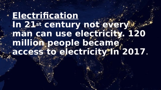 Electrification  In 21 st century not every man can use electricity. 120 million people became access to electricity In 2017 . 