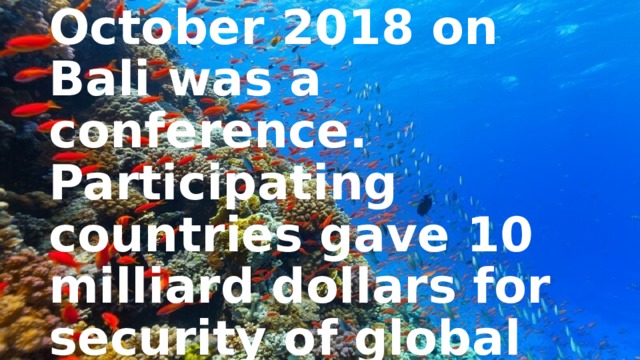 In the end of October 2018 on Bali was a conference. Participating countries gave 10 milliard dollars for security of global ocean. 